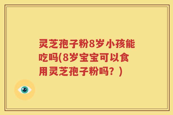 灵芝孢子粉8岁小孩能吃吗(8岁宝宝可以食用灵芝孢子粉吗？)