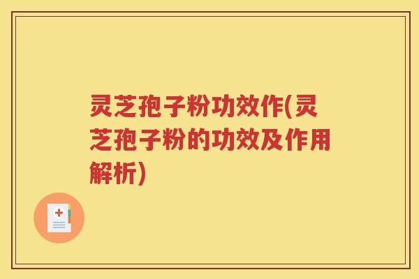 灵芝孢子粉功效作(灵芝孢子粉的功效及作用解析)