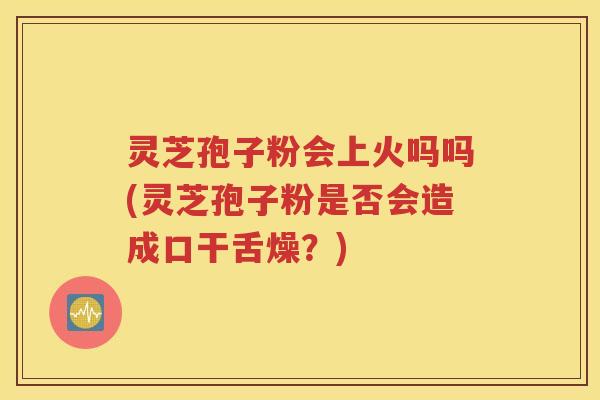 灵芝孢子粉会上火吗吗(灵芝孢子粉是否会造成口干舌燥？)