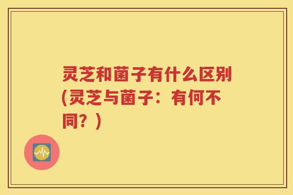 灵芝和菌子有什么区别(灵芝与菌子：有何不同？)