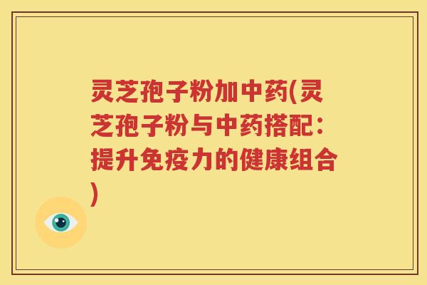 灵芝孢子粉加中药(灵芝孢子粉与中药搭配：提升免疫力的健康组合)