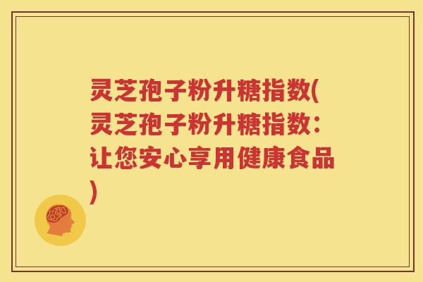 灵芝孢子粉升糖指数(灵芝孢子粉升糖指数：让您安心享用健康食品)