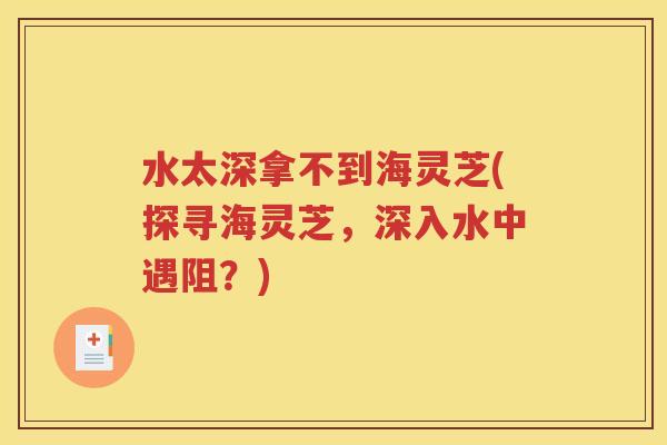 水太深拿不到海灵芝(探寻海灵芝，深入水中遇阻？)