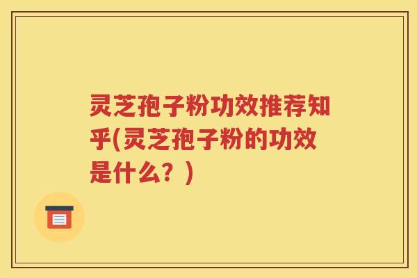 灵芝孢子粉功效推荐知乎(灵芝孢子粉的功效是什么？)