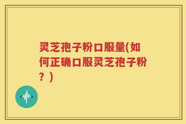 灵芝孢子粉口服量(如何正确口服灵芝孢子粉？)