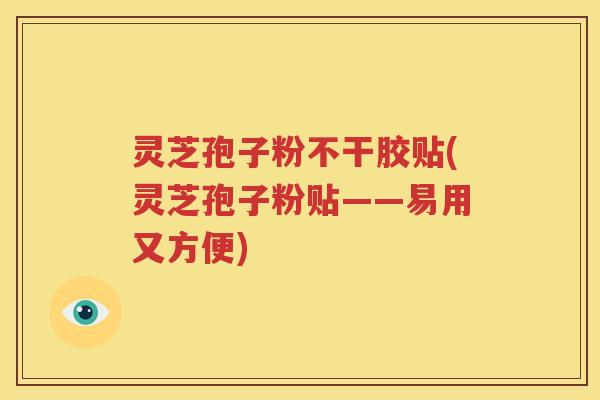 灵芝孢子粉不干胶贴(灵芝孢子粉贴——易用又方便)