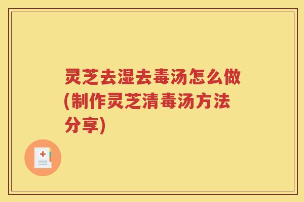 灵芝去湿去毒汤怎么做(制作灵芝清毒汤方法分享)