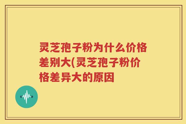 灵芝孢子粉为什么价格差别大(灵芝孢子粉价格差异大的原因