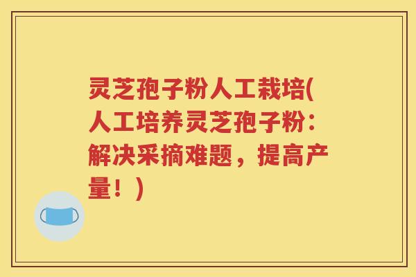 灵芝孢子粉人工栽培(人工培养灵芝孢子粉：解决采摘难题，提高产量！)