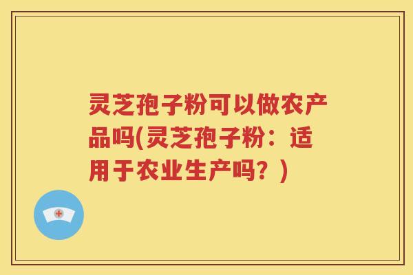 灵芝孢子粉可以做农产品吗(灵芝孢子粉：适用于农业生产吗？)