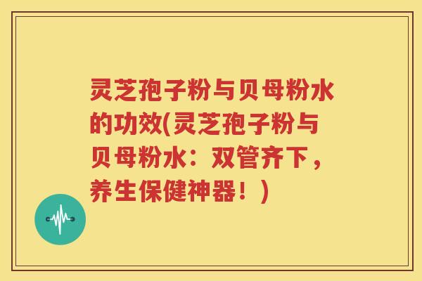灵芝孢子粉与贝母粉水的功效(灵芝孢子粉与贝母粉水：双管齐下，养生保健神器！)