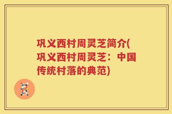 巩义西村周灵芝简介(巩义西村周灵芝：中国传统村落的典范)