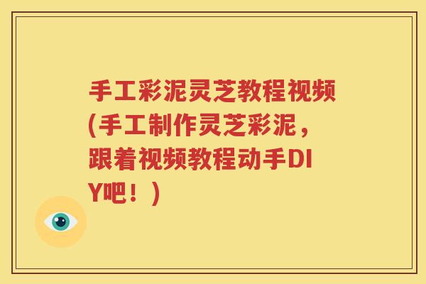 手工彩泥灵芝教程视频(手工制作灵芝彩泥，跟着视频教程动手DIY吧！)