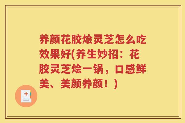 养颜花胶烩灵芝怎么吃效果好(养生妙招：花胶灵芝烩一锅，口感鲜美、美颜养颜！)