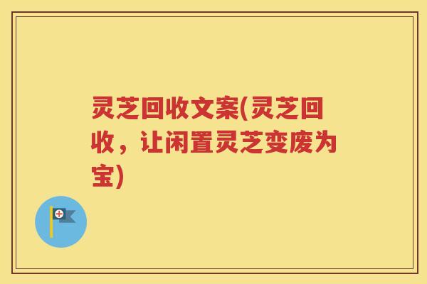 灵芝回收文案(灵芝回收，让闲置灵芝变废为宝)