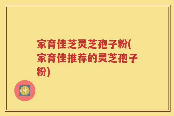 家育佳芝灵芝孢子粉(家育佳推荐的灵芝孢子粉)