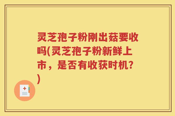 灵芝孢子粉刚出菇要收吗(灵芝孢子粉新鲜上市，是否有收获时机？)