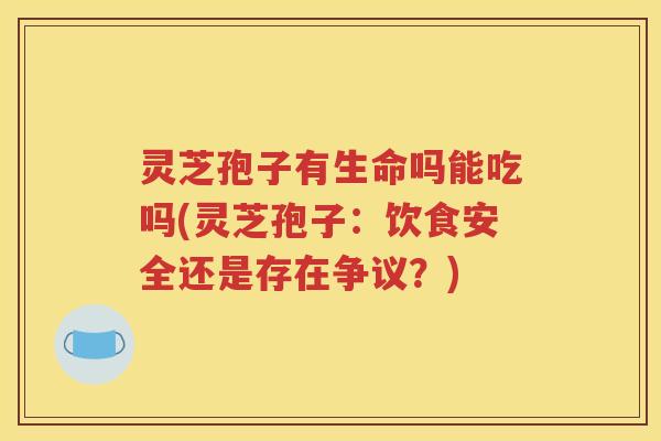 灵芝孢子有生命吗能吃吗(灵芝孢子：饮食安全还是存在争议？)