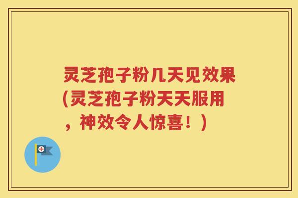 灵芝孢子粉几天见效果(灵芝孢子粉天天服用，神效令人惊喜！)