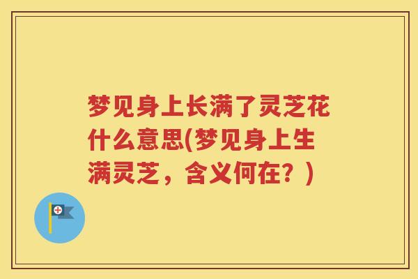 梦见身上长满了灵芝花什么意思(梦见身上生满灵芝，含义何在？)