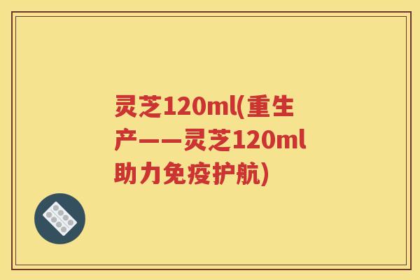 灵芝120ml(重生产——灵芝120ml助力免疫护航)