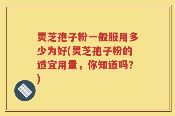 灵芝孢子粉一般服用多少为好(灵芝孢子粉的适宜用量，你知道吗？)