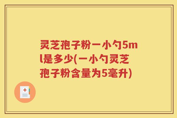 灵芝孢子粉一小勺5ml是多少(一小勺灵芝孢子粉含量为5毫升)