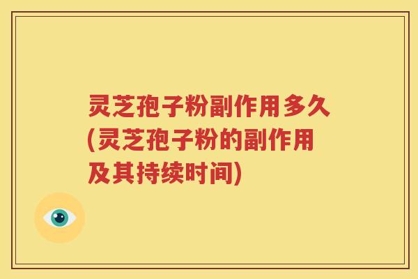 灵芝孢子粉副作用多久(灵芝孢子粉的副作用及其持续时间)