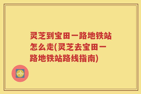 灵芝到宝田一路地铁站怎么走(灵芝去宝田一路地铁站路线指南)