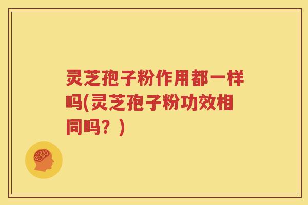 灵芝孢子粉作用都一样吗(灵芝孢子粉功效相同吗？)