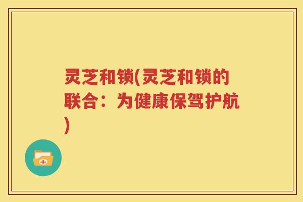 灵芝和锁(灵芝和锁的联合：为健康保驾护航)