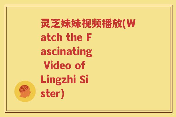 灵芝妹妹视频播放(Watch the Fascinating Video of Lingzhi Sister)