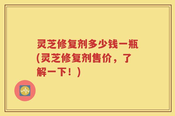 灵芝修复剂多少钱一瓶(灵芝修复剂售价，了解一下！)