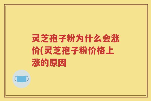 灵芝孢子粉为什么会涨价(灵芝孢子粉价格上涨的原因