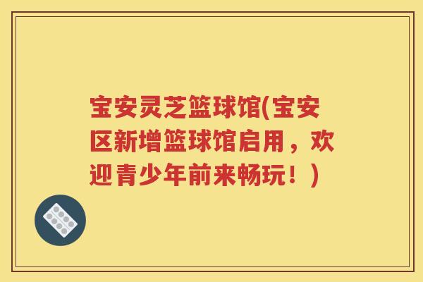 宝安灵芝篮球馆(宝安区新增篮球馆启用，欢迎青少年前来畅玩！)