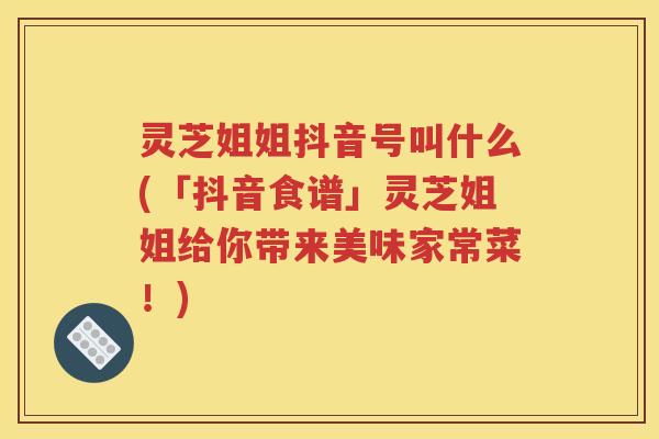 灵芝姐姐抖音号叫什么(「抖音食谱」灵芝姐姐给你带来美味家常菜！)