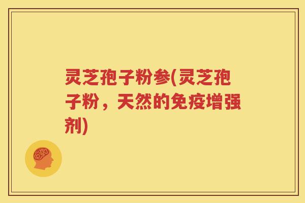 灵芝孢子粉参(灵芝孢子粉，天然的免疫增强剂)