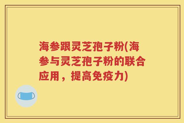海参跟灵芝孢子粉(海参与灵芝孢子粉的联合应用，提高免疫力)