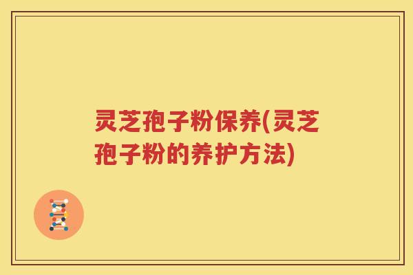 灵芝孢子粉保养(灵芝孢子粉的养护方法)