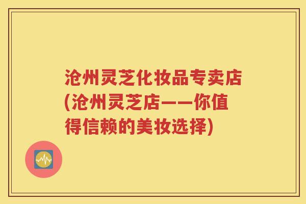 沧州灵芝化妆品专卖店(沧州灵芝店——你值得信赖的美妆选择)