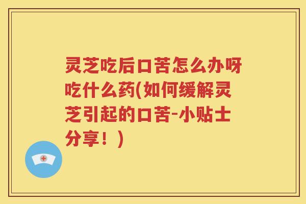 灵芝吃后口苦怎么办呀吃什么药(如何缓解灵芝引起的口苦-小贴士分享！)