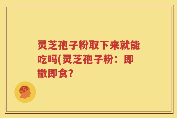 灵芝孢子粉取下来就能吃吗(灵芝孢子粉：即撒即食？