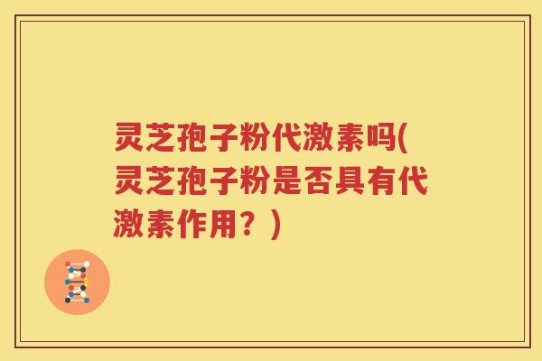 灵芝孢子粉代激素吗(灵芝孢子粉是否具有代激素作用？)