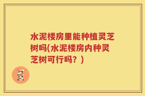 水泥楼房里能种植灵芝树吗(水泥楼房内种灵芝树可行吗？)