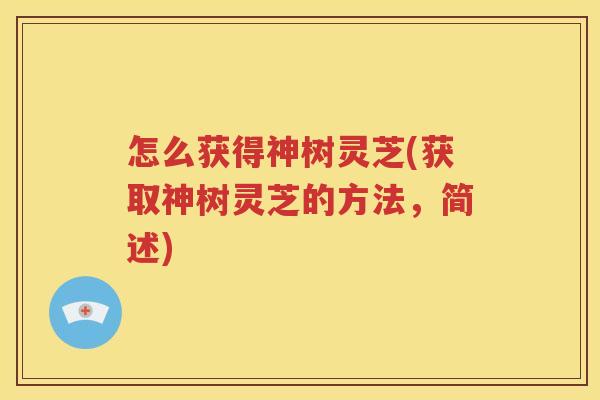 怎么获得神树灵芝(获取神树灵芝的方法，简述)