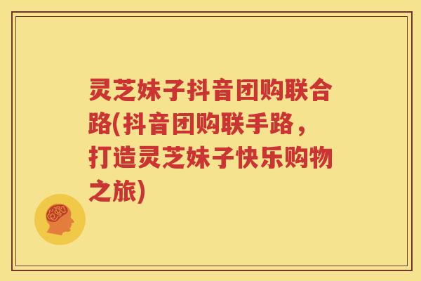 灵芝妹子抖音团购联合路(抖音团购联手路，打造灵芝妹子快乐购物之旅)