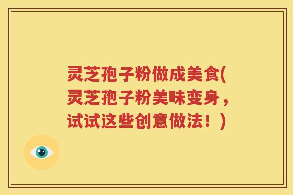 灵芝孢子粉做成美食(灵芝孢子粉美味变身，试试这些创意做法！)