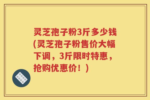 灵芝孢子粉3斤多少钱(灵芝孢子粉售价大幅下调，3斤限时特惠，抢购优惠价！)