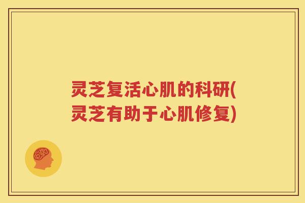 灵芝复活心肌的科研(灵芝有助于心肌修复)