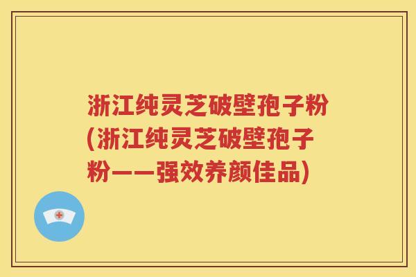 浙江纯灵芝破壁孢子粉(浙江纯灵芝破壁孢子粉——强效养颜佳品)